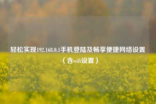 轻松实现192.168.0.1手机登陆及畅享便捷网络设置（含wifi设置）