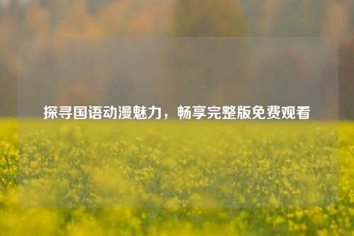 探寻国语动漫魅力，畅享完整版免费观看