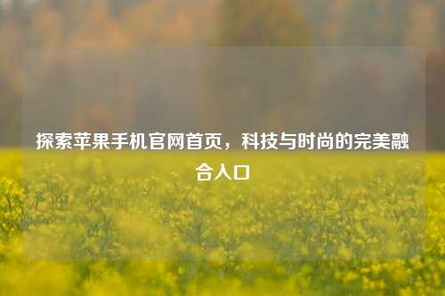 探索苹果手机官网首页，科技与时尚的完美融合入口
