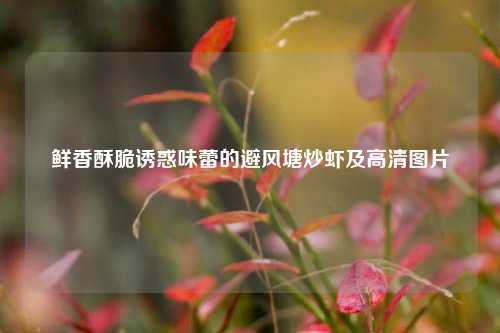 鲜香酥脆诱惑味蕾的避风塘炒虾及高清图片