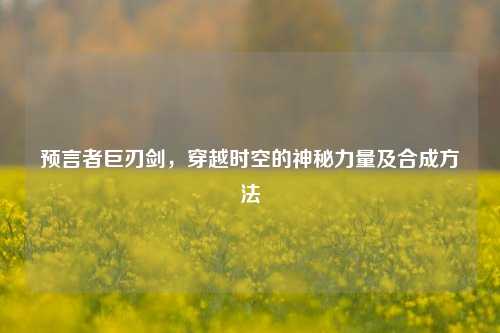 预言者巨刃剑，穿越时空的神秘力量及合成方法
