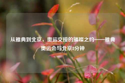 从雅典到北京，奥运交接的璀璨之约——雅典奥运会与北京8分钟