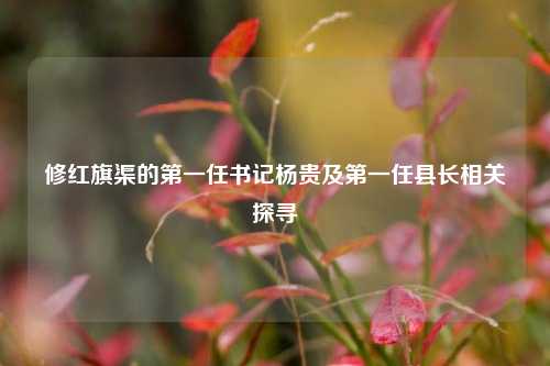 修红旗渠的第一任书记杨贵及第一任县长相关探寻