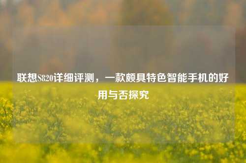 联想S820详细评测，一款颇具特色智能手机的好用与否探究