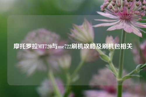 摩托罗拉MT720与me722刷机攻略及刷机包相关