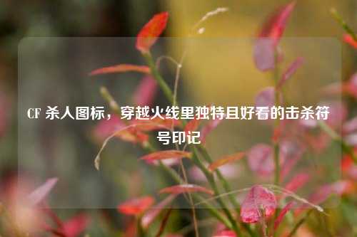 CF 杀人图标，穿越火线里独特且好看的击杀符号印记