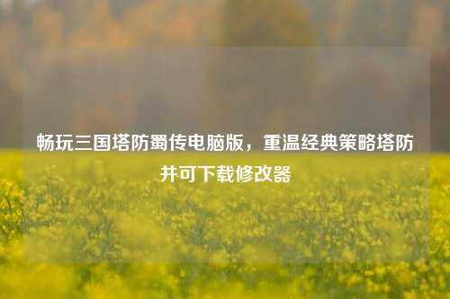 畅玩三国塔防蜀传电脑版，重温经典策略塔防并可下载修改器