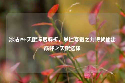 冰法PVE天赋深度解析，掌控寒霜之力铸就输出巅峰之天赋选择