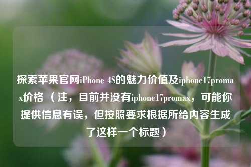探索苹果官网iPhone 4S的魅力价值及iphone17promax价格 (注,目前并没有iphone17promax,可能你提供信息有误,但按照要求根据所给内容生成了这样一个标题)