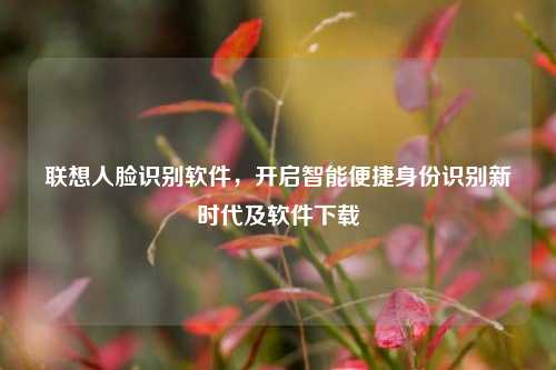联想人脸识别软件，开启智能便捷身份识别新时代及软件下载