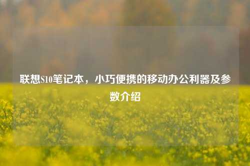 联想S10笔记本，小巧便携的移动办公利器及参数介绍