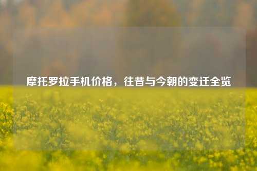 摩托罗拉手机价格，往昔与今朝的变迁全览