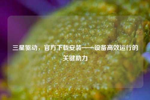 三星驱动，官方下载安装——设备高效运行的关键助力