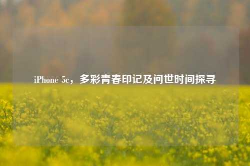 iPhone 5c，多彩青春印记及问世时间探寻