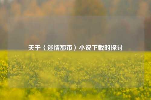 关于〈迷情都市〉小说下载的探讨