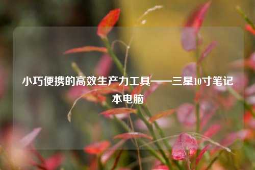 小巧便携的高效生产力工具——三星10寸笔记本电脑