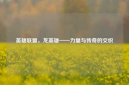 英雄联盟，龙英雄——力量与传奇的交织