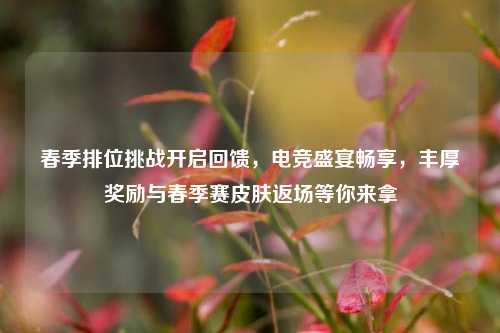 春季排位挑战开启回馈,电竞盛宴畅享,丰厚奖励与春季赛皮肤返场等你来拿