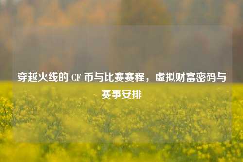 穿越火线的 CF 币与比赛赛程，虚拟财富密码与赛事安排