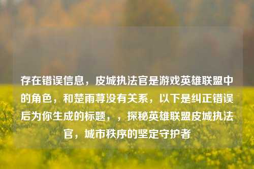 存在错误信息,皮城执法官是游戏英雄联盟中的角色,和楚雨荨没有关系,以下是纠正错误后为你生成的标题,,探秘英雄联盟皮城执法官,城市秩序的坚定守护者