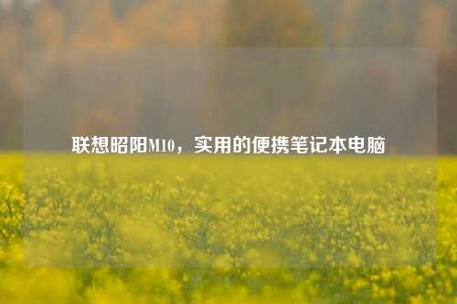 联想昭阳M10，实用的便携笔记本电脑