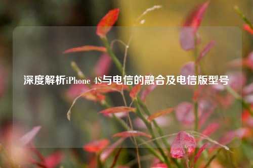深度解析iPhone 4S与电信的融合及电信版型号