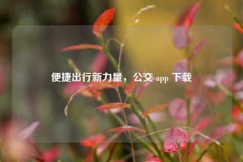 便捷出行新力量，公交 app 下载