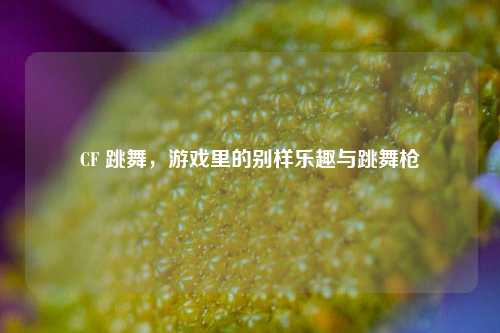 CF 跳舞，游戏里的别样乐趣与跳舞枪