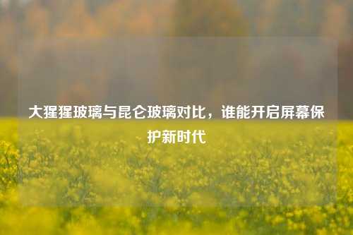 大猩猩玻璃与昆仑玻璃对比，谁能开启屏幕保护新时代