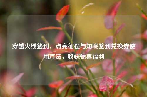 穿越火线签到，点亮征程与知晓签到兑换券使用方法，收获惊喜福利