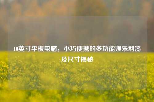 10英寸平板电脑，小巧便携的多功能娱乐利器及尺寸揭秘