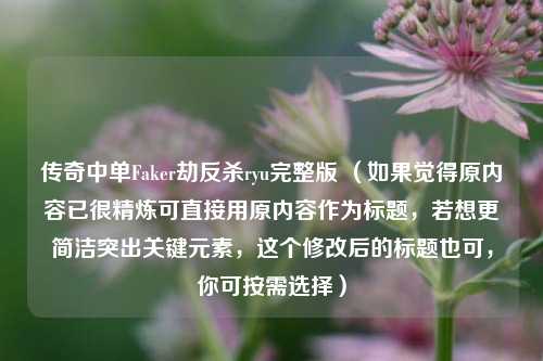 传奇中单Faker劫反杀ryu完整版 （如果觉得原内容已很精炼可直接用原内容作为标题，若想更简洁突出关键元素，这个修改后的标题也可，你可按需选择）