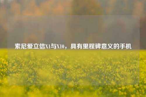 索尼爱立信X1与X10，具有里程碑意义的手机