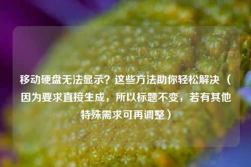 移动硬盘无法显示？这些方法助你轻松解决 （因为要求直接生成，所以标题不变，若有其他特殊需求可再调整）