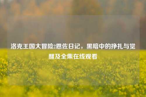 洛克王国大冒险2恩佐日记,黑暗中的挣扎与觉醒及全集在线观看