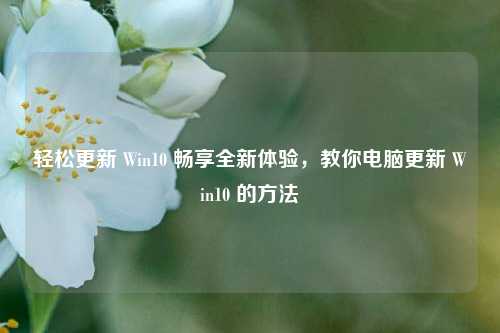 轻松更新 Win10 畅享全新体验，教你电脑更新 Win10 的方法