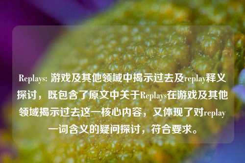 Replays: 游戏及其他领域中揭示过去及replay释义探讨，既包含了原文中关于Replays在游戏及其他领域揭示过去这一核心内容，又体现了对replay一词含义的疑问探讨，符合要求。
