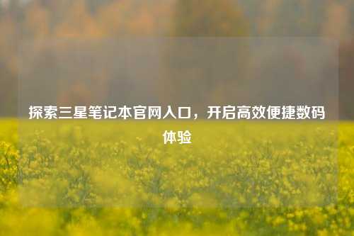 探索三星笔记本官网入口，开启高效便捷数码体验