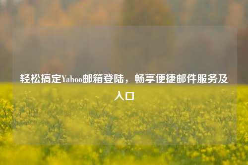 轻松搞定Yahoo邮箱登陆，畅享便捷邮件服务及入口