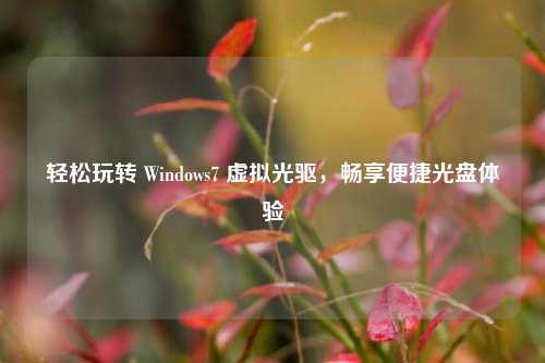 轻松玩转 Windows7 虚拟光驱，畅享便捷光盘体验