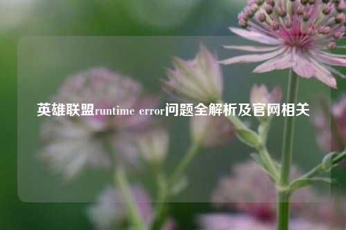 英雄联盟runtime error问题全解析及官网相关