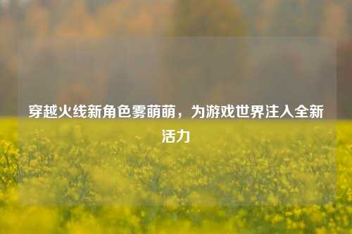 穿越火线新角色雾萌萌，为游戏世界注入全新活力