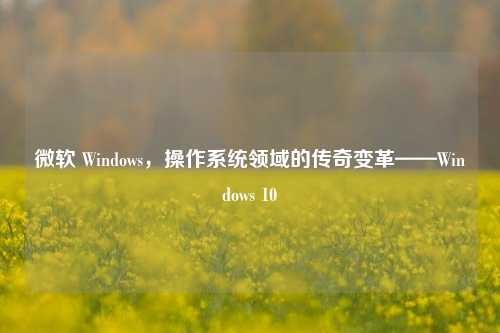 微软 Windows,操作系统领域的传奇变革——Windows 10