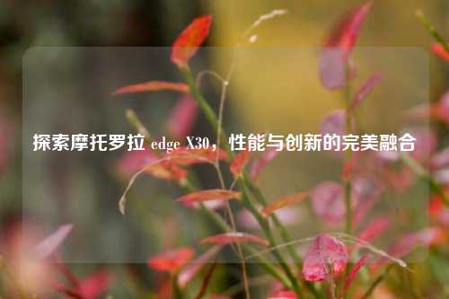 探索摩托罗拉 edge X30,性能与创新的完美融合