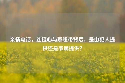 亲情电话，连接心与家纽带背后，是由犯人提供还是家属提供？