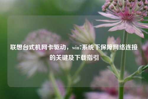 联想台式机网卡驱动,win7系统下保障网络连接的关键及下载指引
