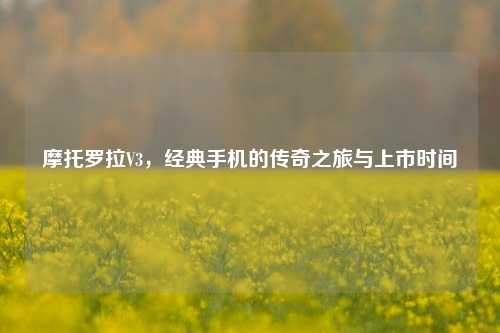 摩托罗拉V3，经典手机的传奇之旅与上市时间