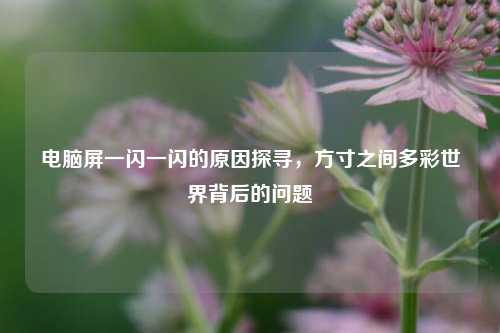 电脑屏一闪一闪的原因探寻，方寸之间多彩世界背后的问题