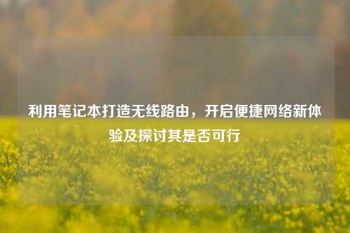 利用笔记本打造无线路由，开启便捷网络新体验及探讨其是否可行
