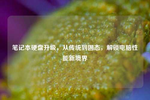 笔记本硬盘升级，从传统到固态，解锁电脑性能新境界